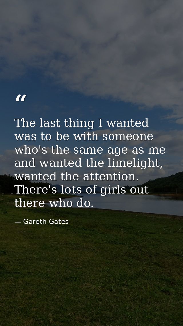 The last thing I wanted was to be with someone who's the same age as me and wanted the limelight, wanted the attention.  — Gareth Gates