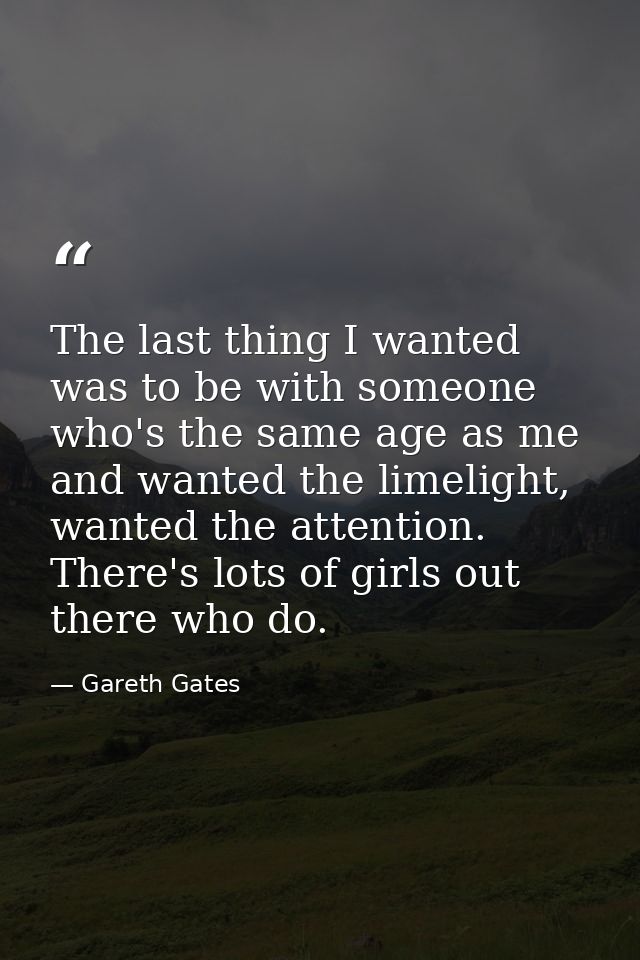 The last thing I wanted was to be with someone who's the same age as me and wanted the limelight, wanted the attention.  — Gareth Gates