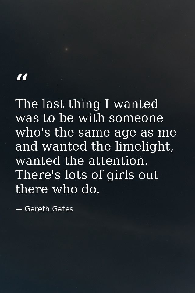 The last thing I wanted was to be with someone who's the same age as me and wanted the limelight, wanted the attention.  — Gareth Gates
