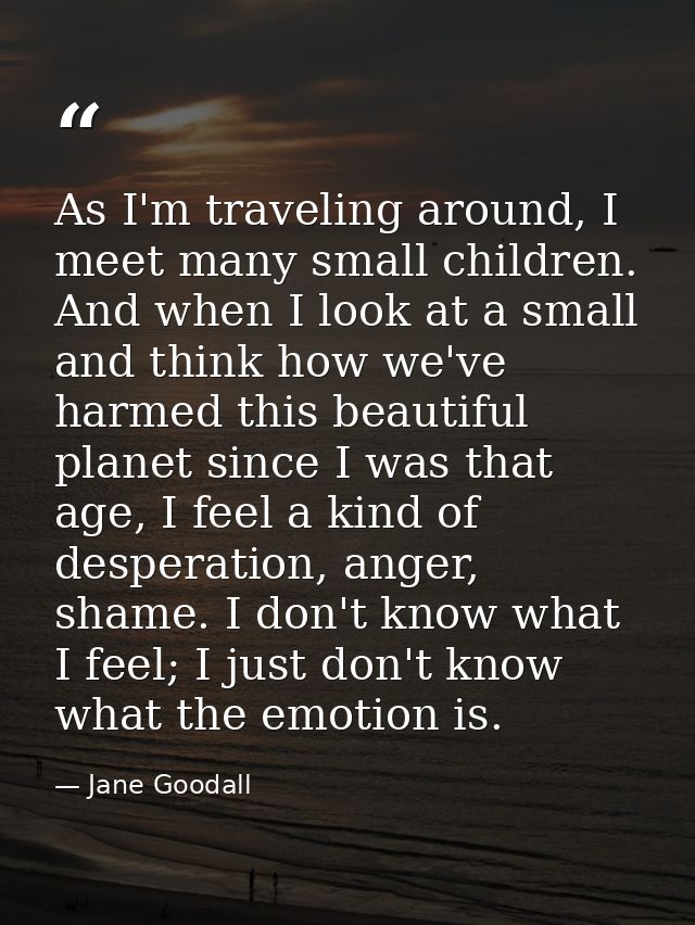 As I'm traveling around, I meet many small children. And when I look at a small and think how we've harmed this beautifu — Jane Goodall