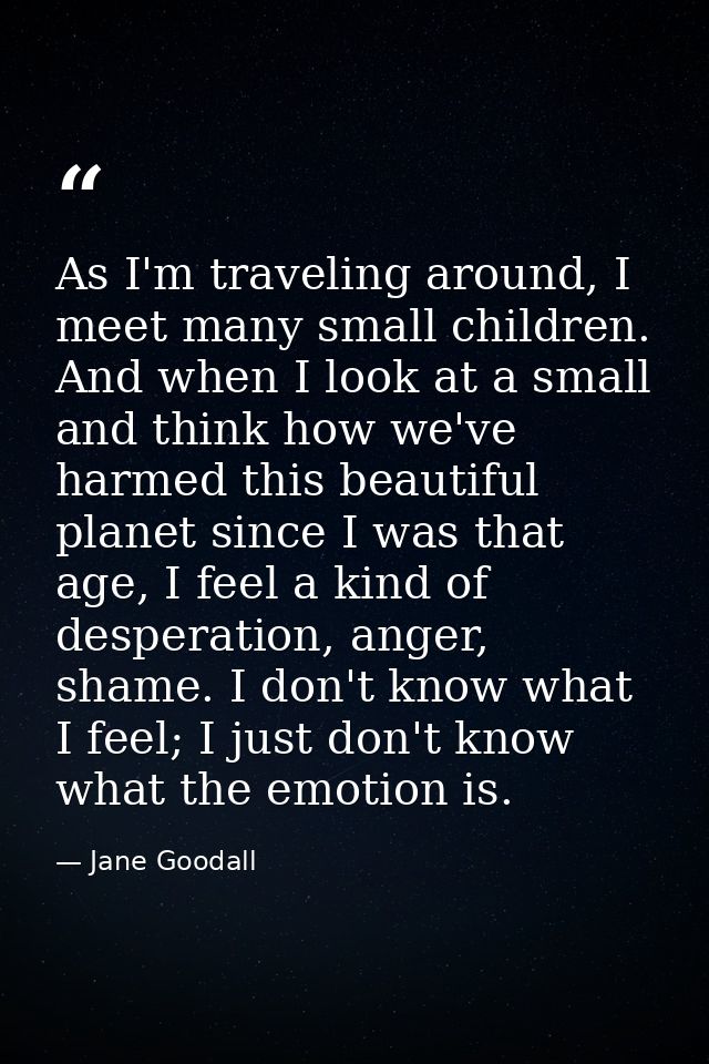 As I'm traveling around, I meet many small children. And when I look at a small and think how we've harmed this beautifu — Jane Goodall