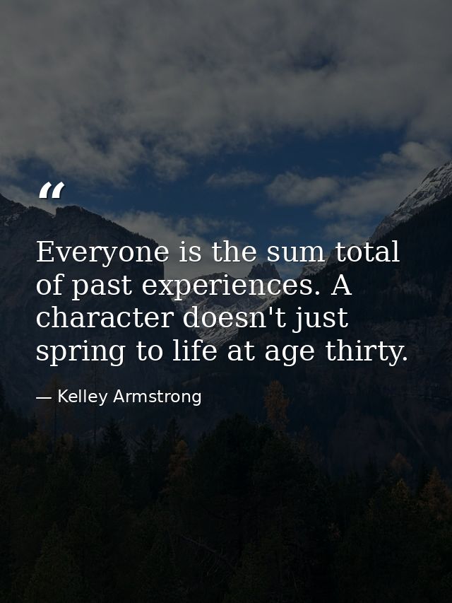 Everyone is the sum total of past experiences. A character doesn't just spring to life at age thirty. — Kelley Armstrong