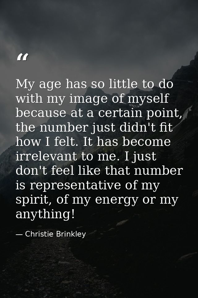 My age has so little to do with my image of myself because at a certain point, the number just didn't fit how I felt. It — Christie Brinkley