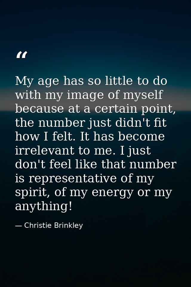 My age has so little to do with my image of myself because at a certain point, the number just didn't fit how I felt. It — Christie Brinkley