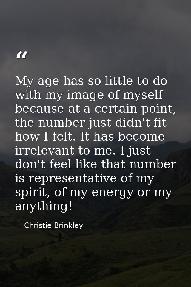My age has so little to do with my image of myself because at a certain point, the number just didn't fit how I felt. It — Christie Brinkley