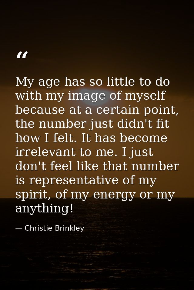 My age has so little to do with my image of myself because at a certain point, the number just didn't fit how I felt. It — Christie Brinkley