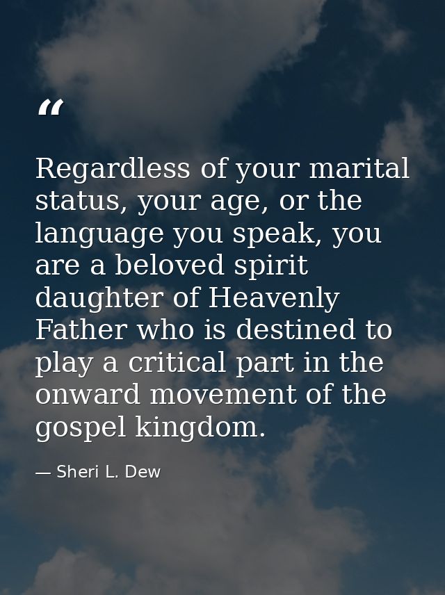 Regardless of your marital status, your age, or the language you speak, you are a beloved spirit daughter of Heavenly Fa — Sheri L. Dew