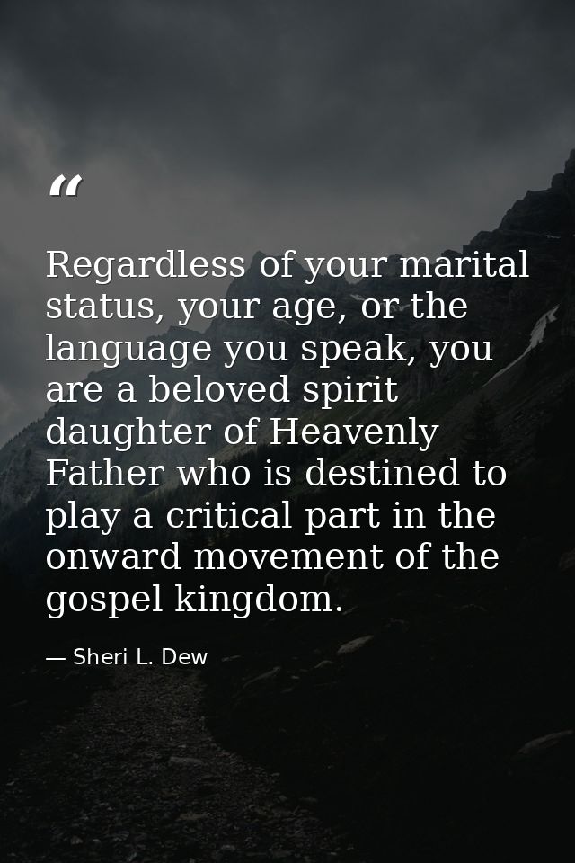 Regardless of your marital status, your age, or the language you speak, you are a beloved spirit daughter of Heavenly Fa — Sheri L. Dew