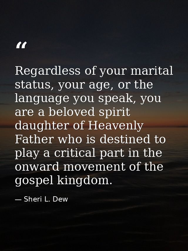 Regardless of your marital status, your age, or the language you speak, you are a beloved spirit daughter of Heavenly Fa — Sheri L. Dew