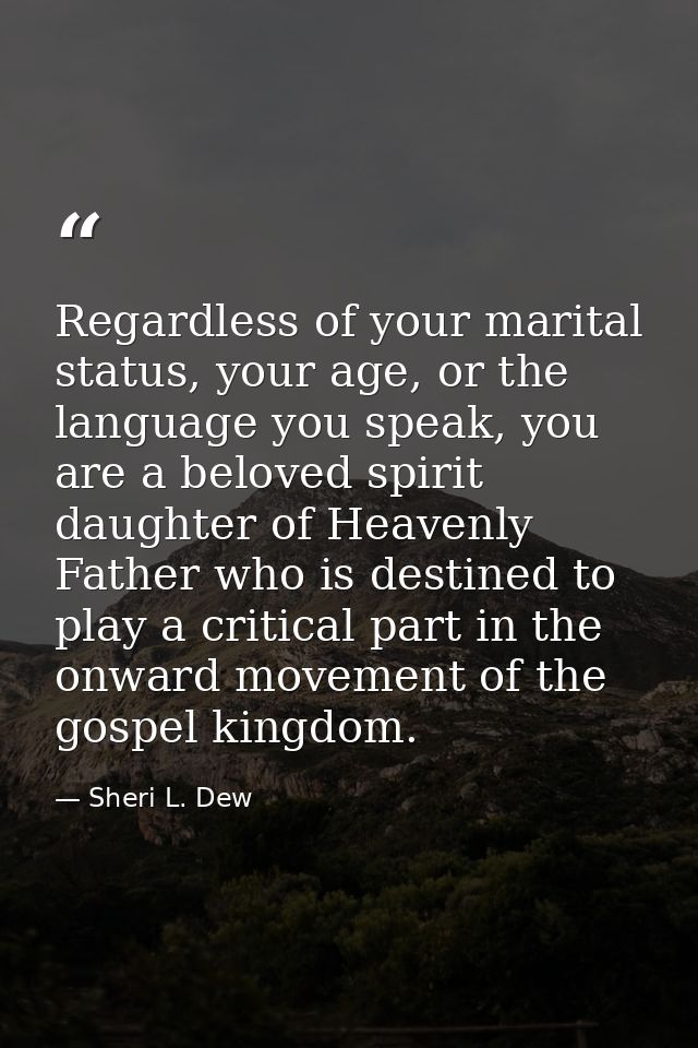Regardless of your marital status, your age, or the language you speak, you are a beloved spirit daughter of Heavenly Fa — Sheri L. Dew