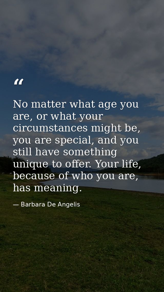 No matter what age you are, or what your circumstances might be, you are special, and you still have something unique to — Barbara De Angelis