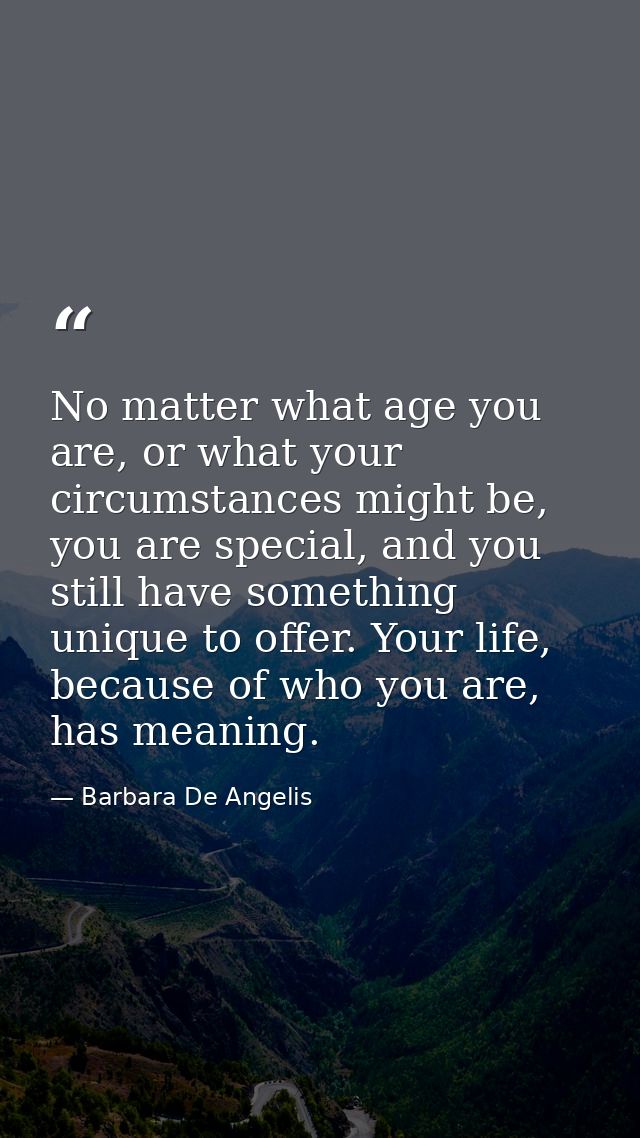 No matter what age you are, or what your circumstances might be, you are special, and you still have something unique to — Barbara De Angelis