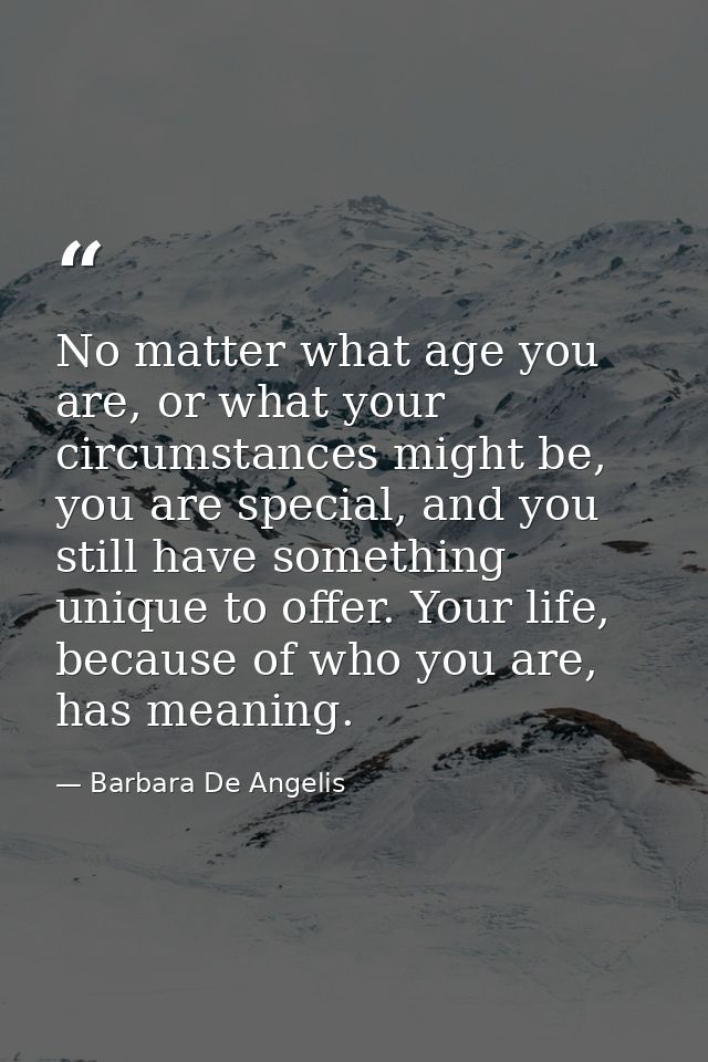 No matter what age you are, or what your circumstances might be, you are special, and you still have something unique to — Barbara De Angelis