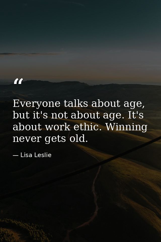 Everyone talks about age, but it's not about age. It's about work ethic. Winning never gets old. — Lisa Leslie