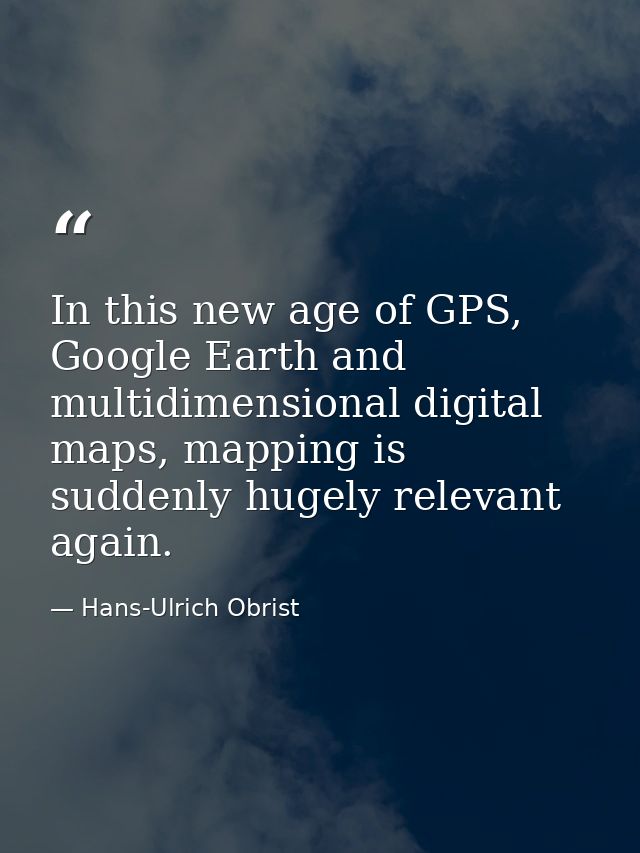In this new age of GPS, Google Earth and multidimensional digital maps, mapping is suddenly hugely relevant again. — Hans-Ulrich Obrist