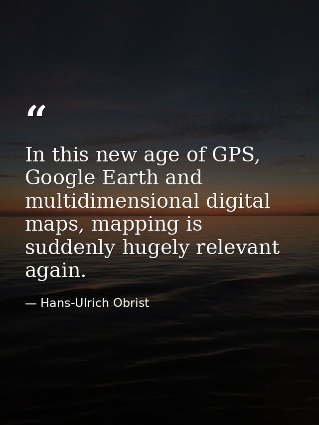 In this new age of GPS, Google Earth and multidimensional digital maps, mapping is suddenly hugely relevant again. — Hans-Ulrich Obrist