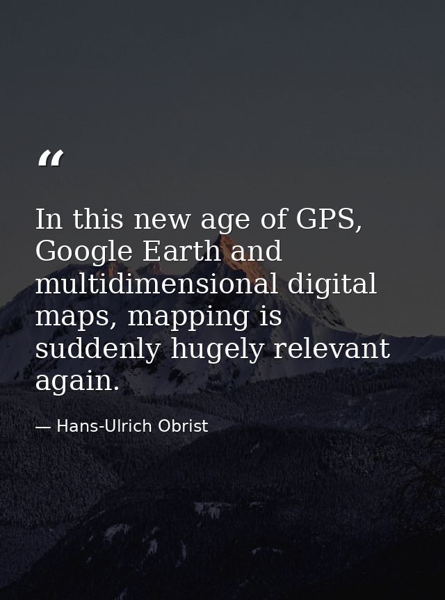 In this new age of GPS, Google Earth and multidimensional digital maps, mapping is suddenly hugely relevant again. — Hans-Ulrich Obrist