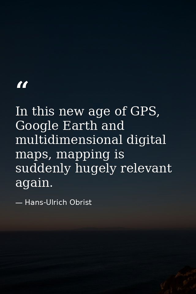 In this new age of GPS, Google Earth and multidimensional digital maps, mapping is suddenly hugely relevant again. — Hans-Ulrich Obrist