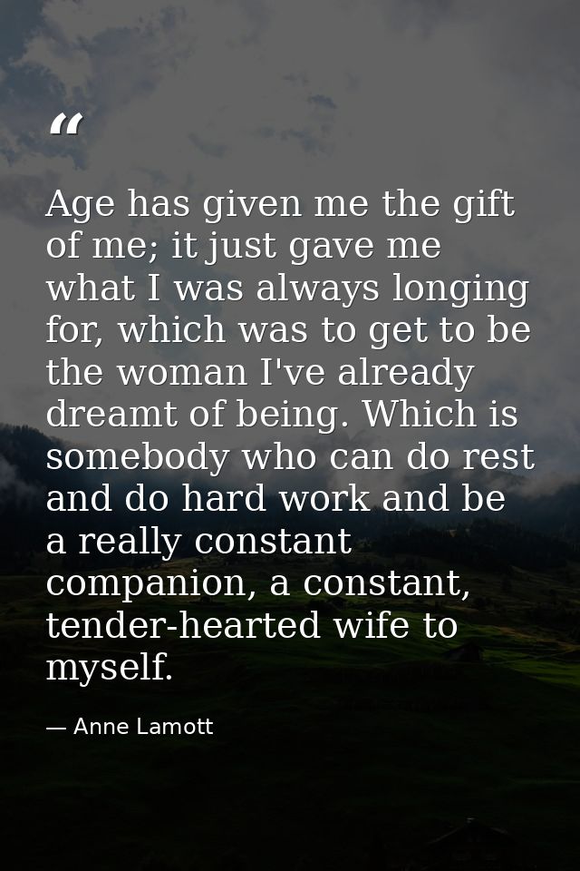 Age has given me the gift of me; it just gave me what I was always longing for, which was to get to be the woman I've al — Anne Lamott