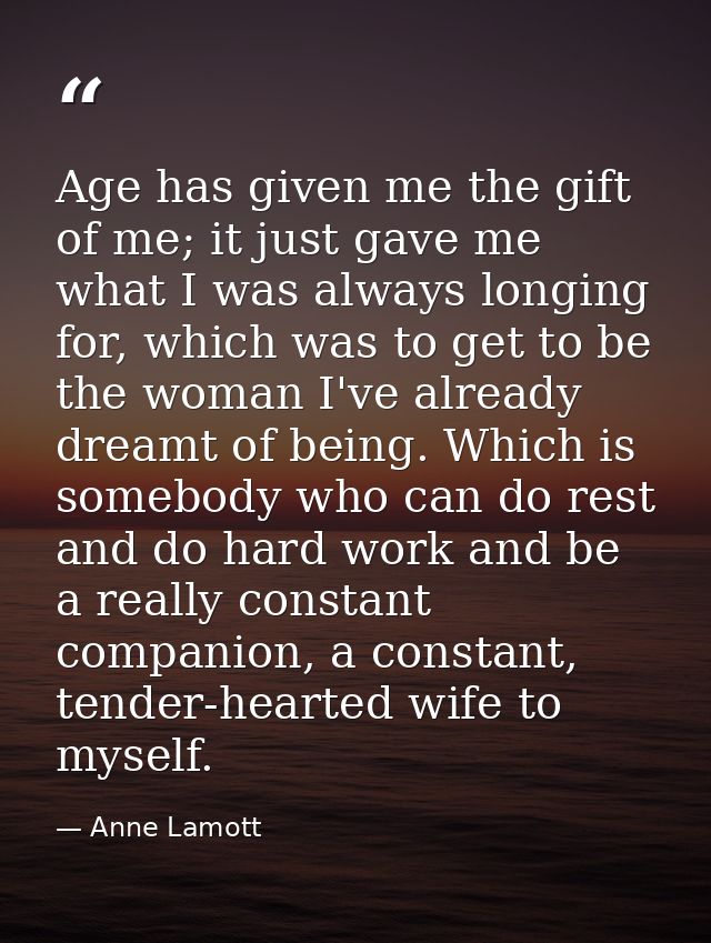 Age has given me the gift of me; it just gave me what I was always longing for, which was to get to be the woman I've al — Anne Lamott