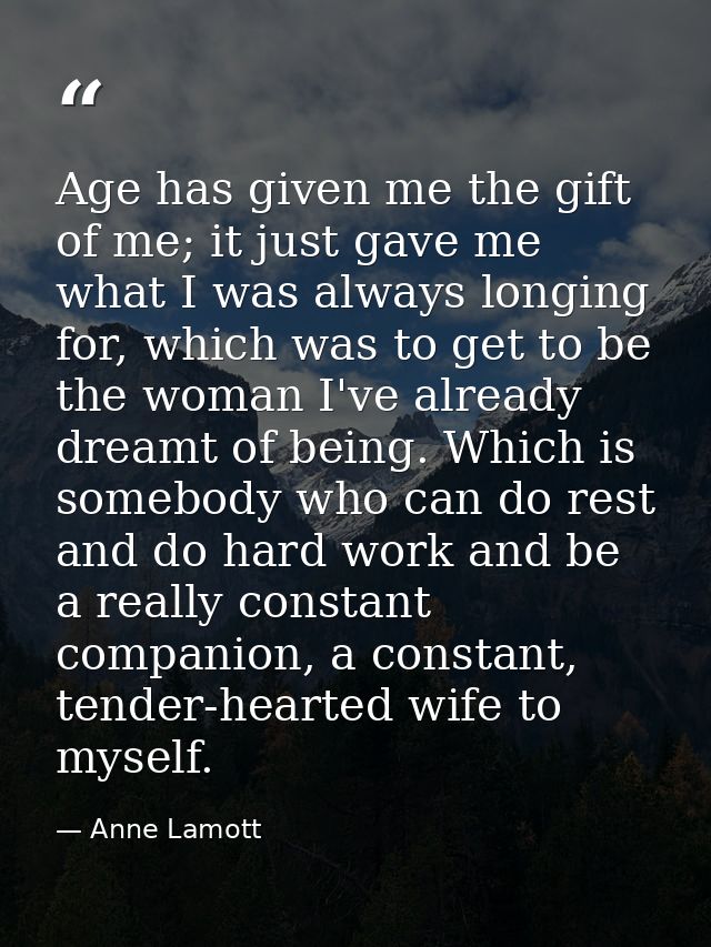 Age has given me the gift of me; it just gave me what I was always longing for, which was to get to be the woman I've al — Anne Lamott