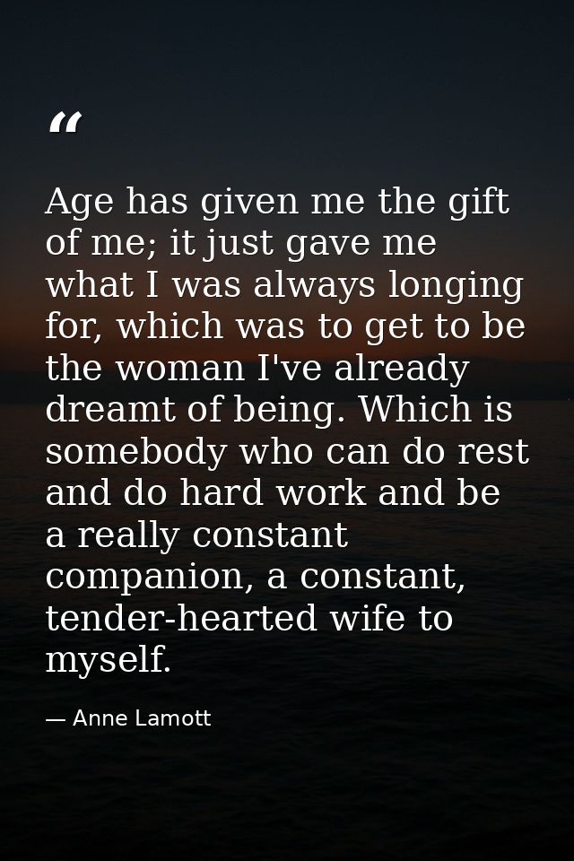 Age has given me the gift of me; it just gave me what I was always longing for, which was to get to be the woman I've al — Anne Lamott