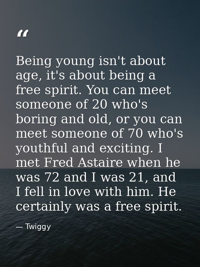Being young isn't about age, it's about being a free spirit. You can meet someone of 20 who's boring and old, or you can — Twiggy