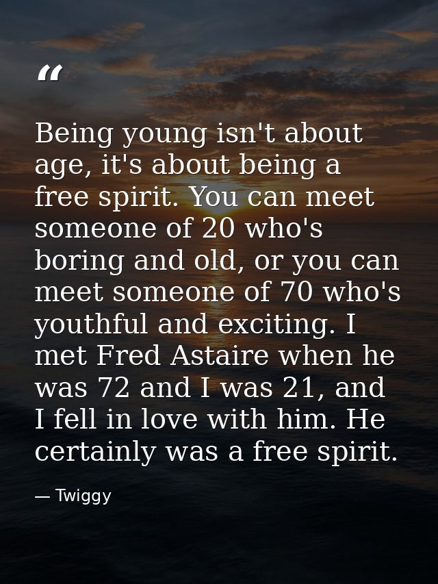 Being young isn't about age, it's about being a free spirit. You can meet someone of 20 who's boring and old, or you can — Twiggy