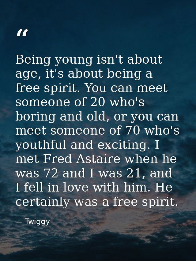 Being young isn't about age, it's about being a free spirit. You can meet someone of 20 who's boring and old, or you can — Twiggy
