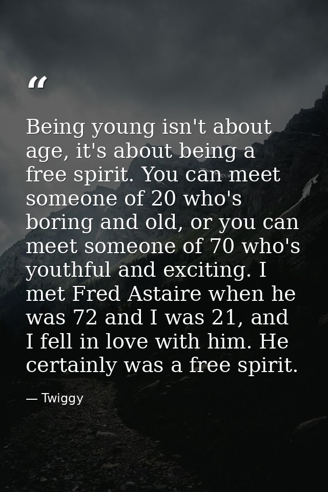 Being young isn't about age, it's about being a free spirit. You can meet someone of 20 who's boring and old, or you can — Twiggy