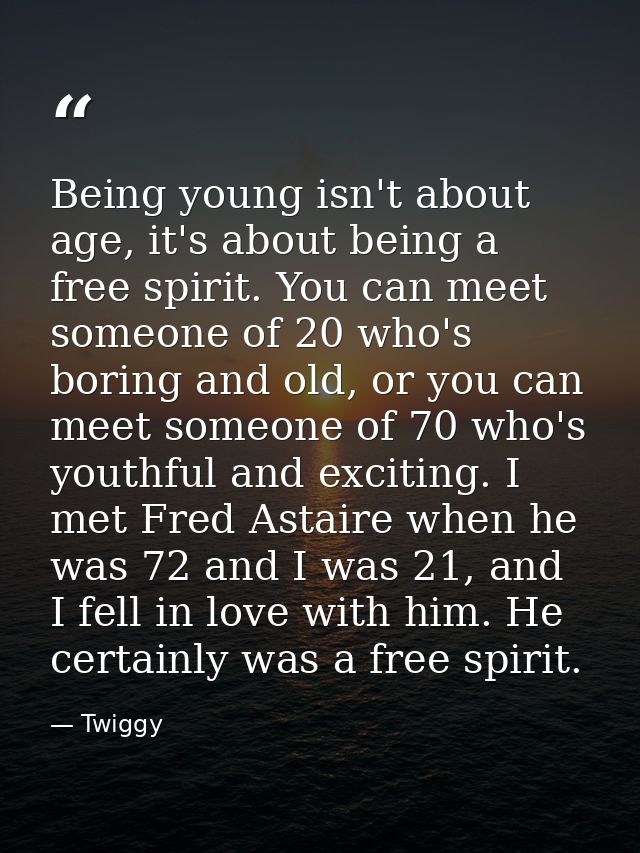 Being young isn't about age, it's about being a free spirit. You can meet someone of 20 who's boring and old, or you can — Twiggy