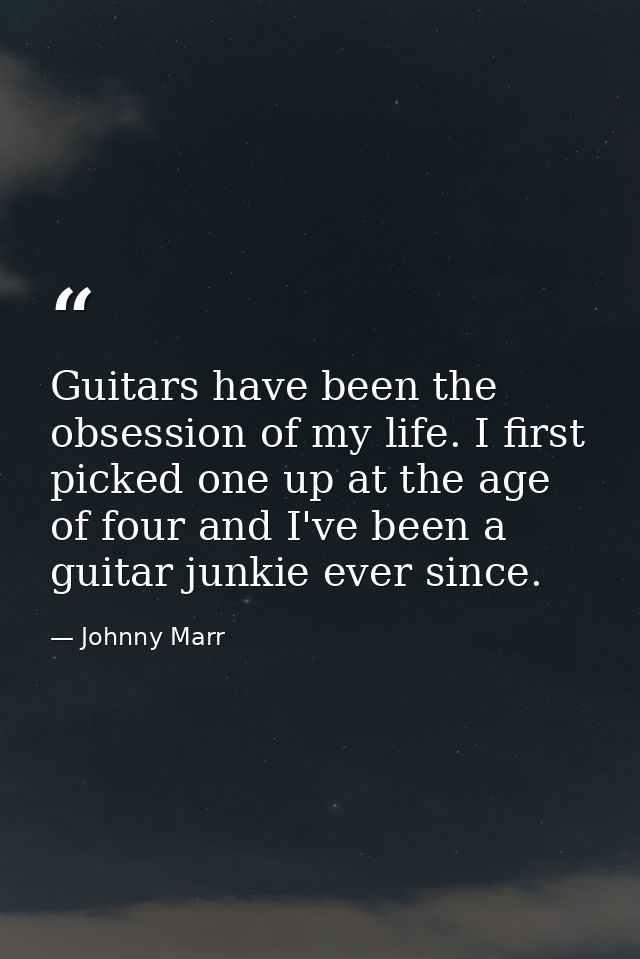 Guitars have been the obsession of my life. I first picked one up at the age of four and I've been a guitar junkie ever  — Johnny Marr