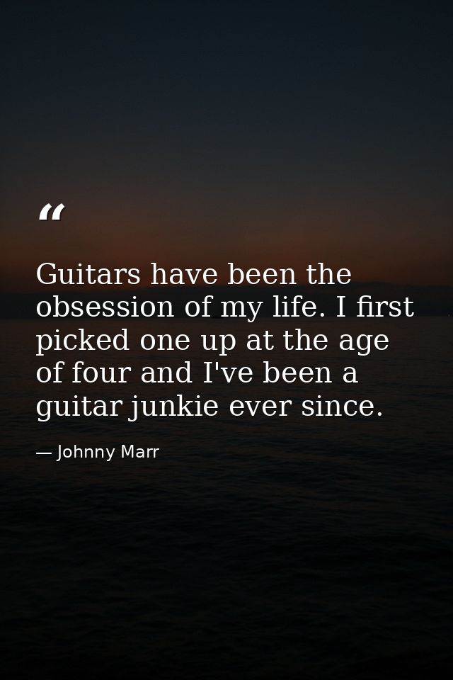 Guitars have been the obsession of my life. I first picked one up at the age of four and I've been a guitar junkie ever  — Johnny Marr