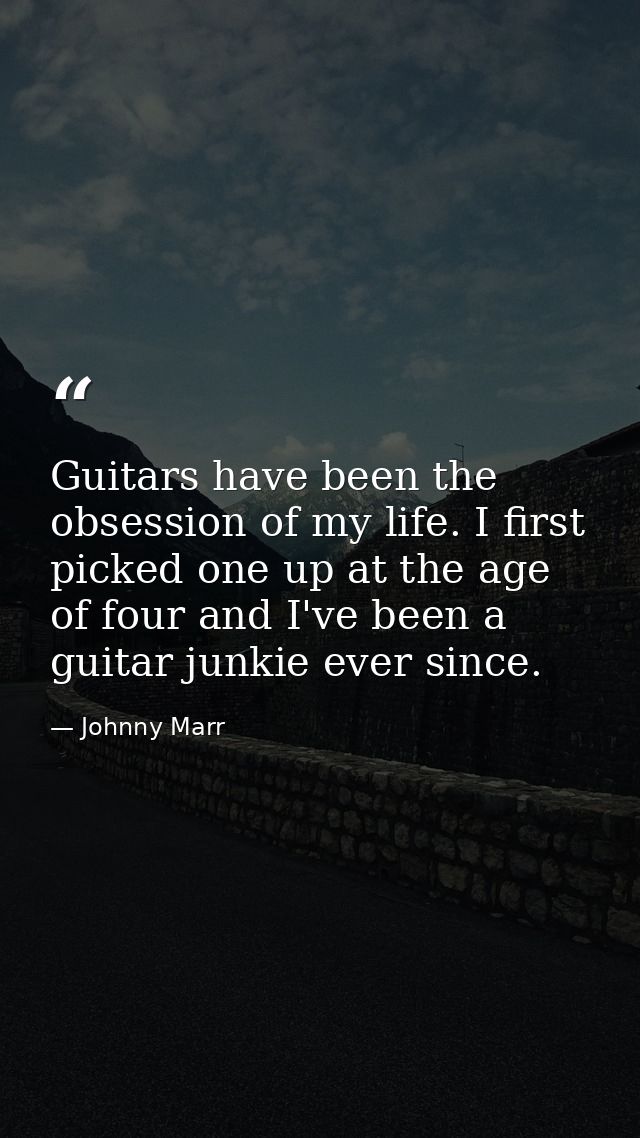 Guitars have been the obsession of my life. I first picked one up at the age of four and I've been a guitar junkie ever  — Johnny Marr
