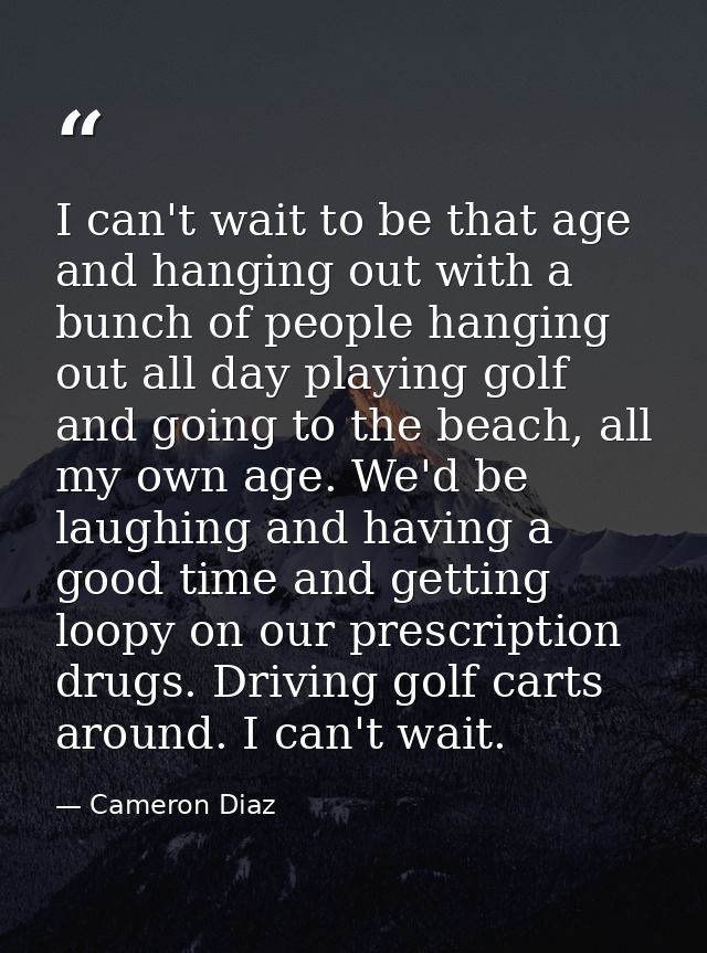 I can't wait to be that age and hanging out with a bunch of people hanging out all day playing golf and going to the bea — Cameron Diaz