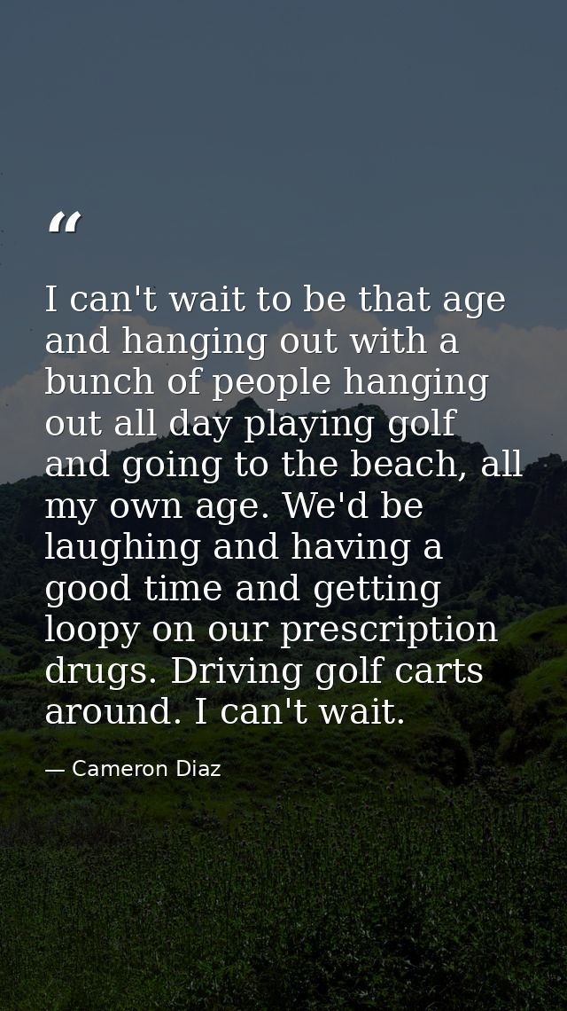 I can't wait to be that age and hanging out with a bunch of people hanging out all day playing golf and going to the bea — Cameron Diaz