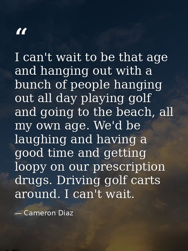 I can't wait to be that age and hanging out with a bunch of people hanging out all day playing golf and going to the bea — Cameron Diaz