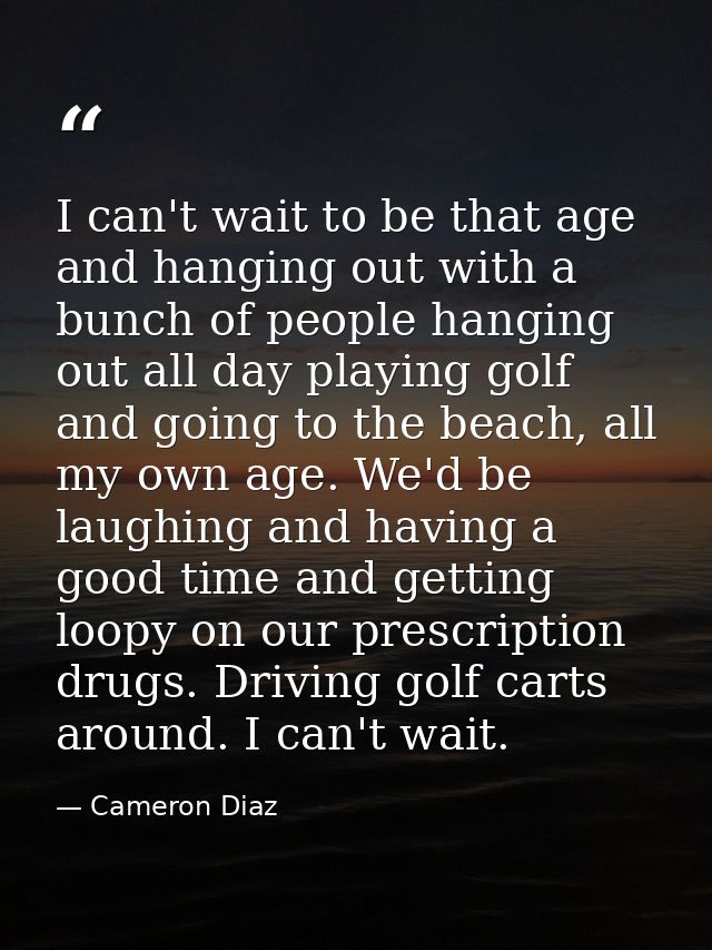 I can't wait to be that age and hanging out with a bunch of people hanging out all day playing golf and going to the bea — Cameron Diaz