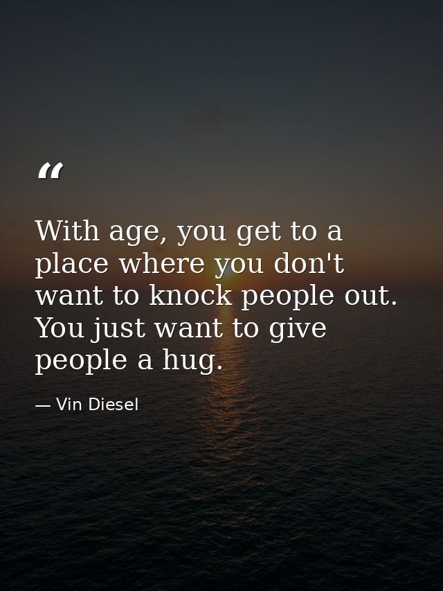 With age, you get to a place where you don't want to knock people out. You just want to give people a hug. — Vin Diesel