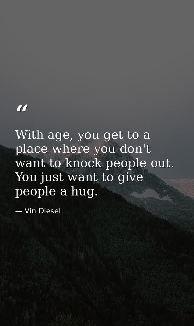 With age, you get to a place where you don't want to knock people out. You just want to give people a hug. — Vin Diesel
