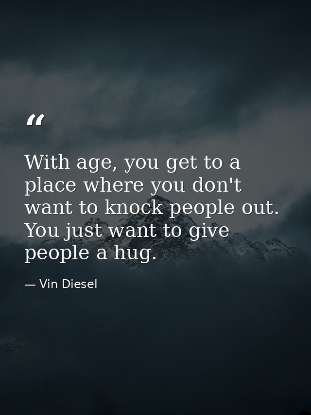 With age, you get to a place where you don't want to knock people out. You just want to give people a hug. — Vin Diesel