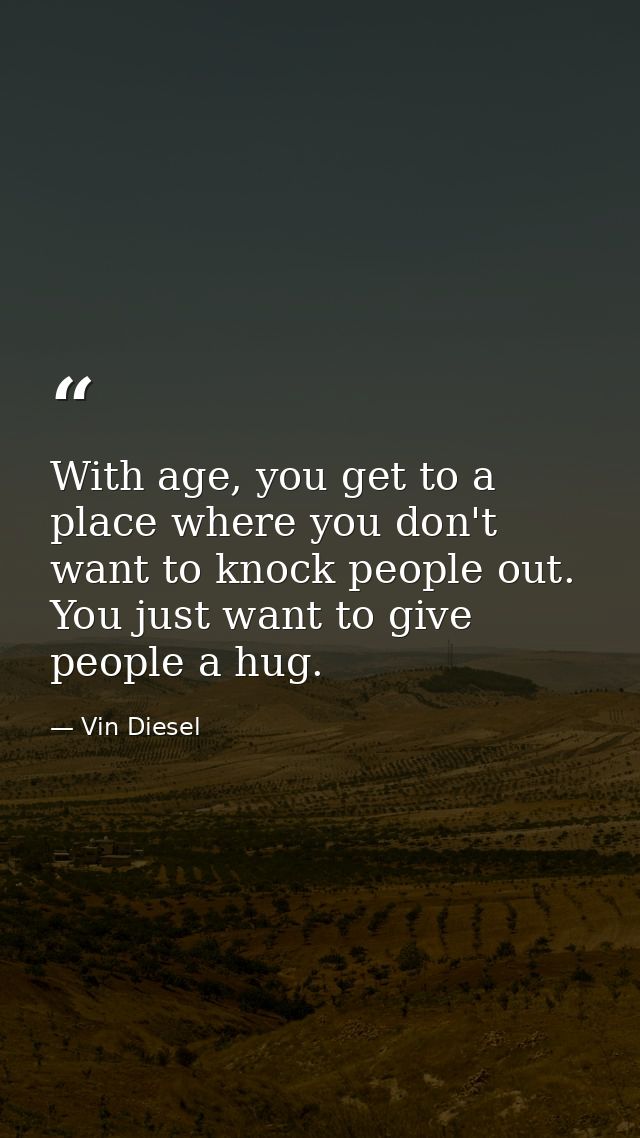 With age, you get to a place where you don't want to knock people out. You just want to give people a hug. — Vin Diesel