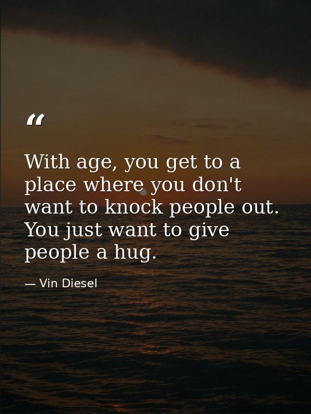 With age, you get to a place where you don't want to knock people out. You just want to give people a hug. — Vin Diesel
