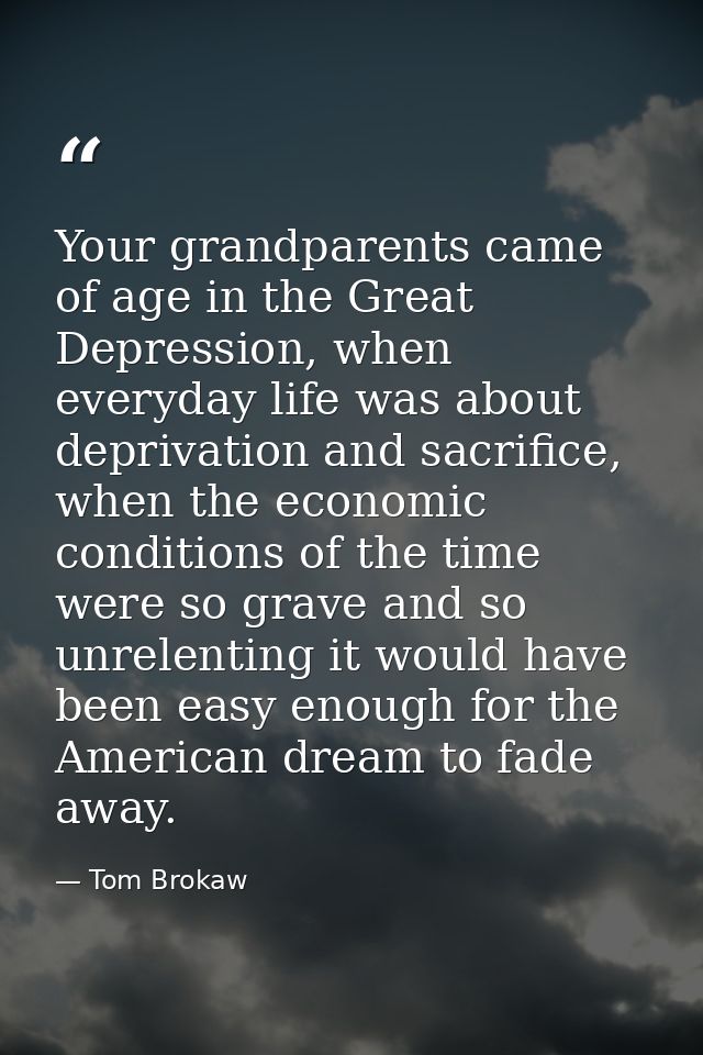 Your grandparents came of age in the Great Depression, when everyday life was about deprivation and sacrifice, when the  — Tom Brokaw