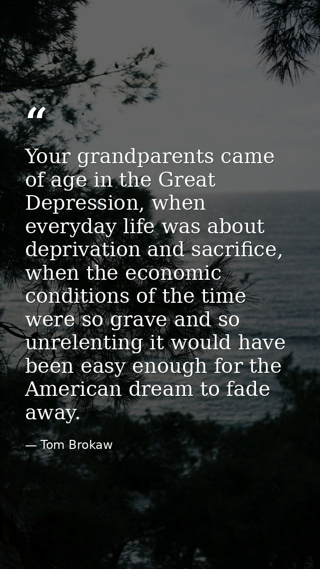 Your grandparents came of age in the Great Depression, when everyday life was about deprivation and sacrifice, when the  — Tom Brokaw
