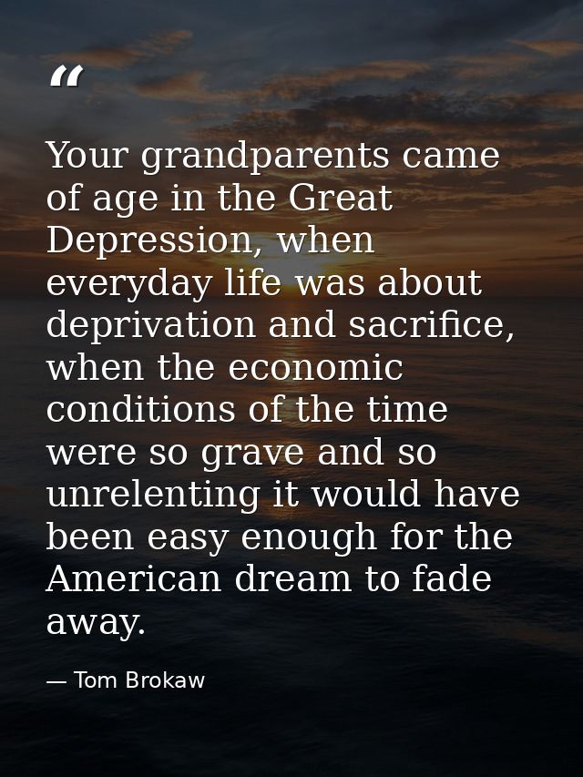 Your grandparents came of age in the Great Depression, when everyday life was about deprivation and sacrifice, when the  — Tom Brokaw