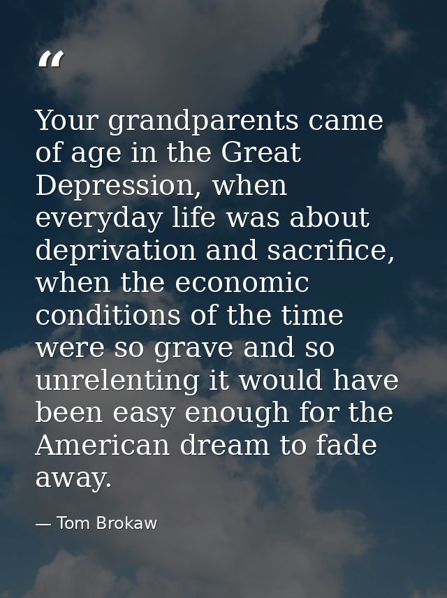 Your grandparents came of age in the Great Depression, when everyday life was about deprivation and sacrifice, when the  — Tom Brokaw