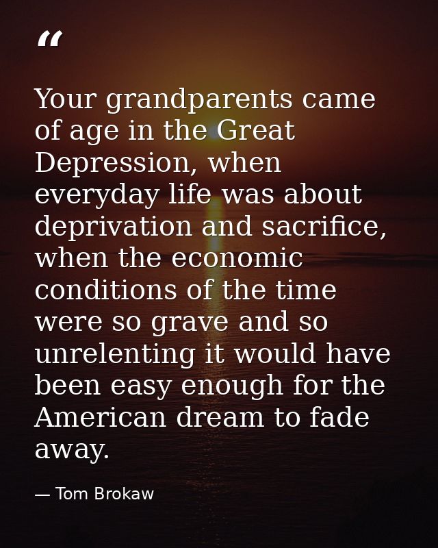 Your grandparents came of age in the Great Depression, when everyday life was about deprivation and sacrifice, when the  — Tom Brokaw