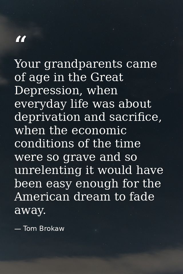 Your grandparents came of age in the Great Depression, when everyday life was about deprivation and sacrifice, when the  — Tom Brokaw