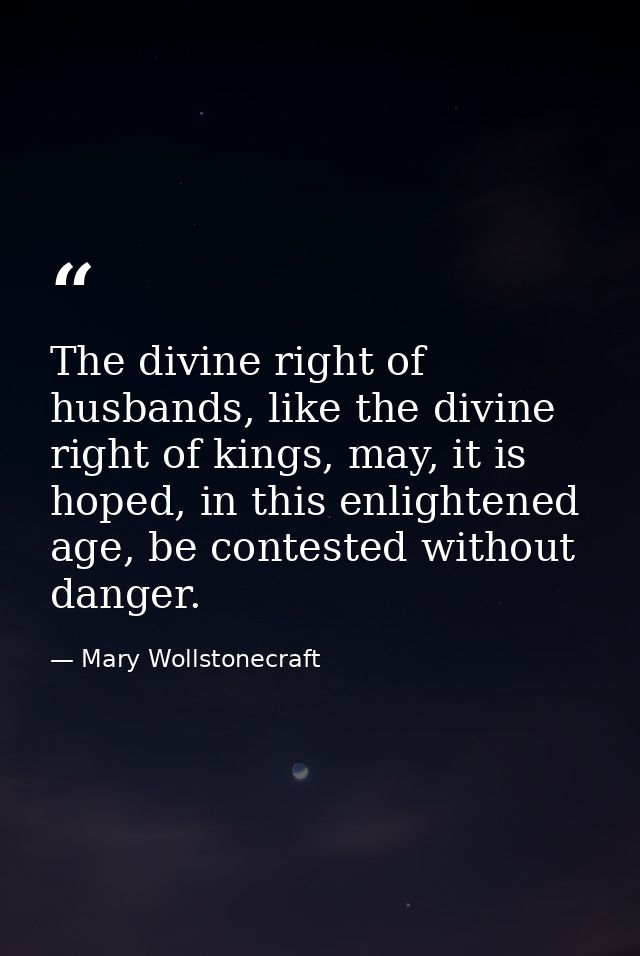 The divine right of husbands, like the divine right of kings, may, it is hoped, in this enlightened age, be contested wi — Mary Wollstonecraft